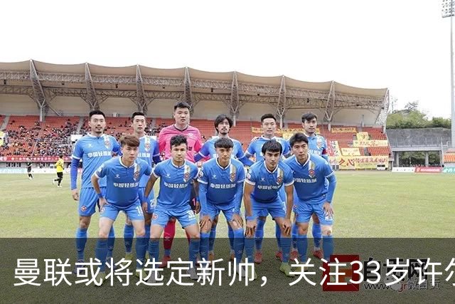 曼联或将选定新帅，关注33岁许尔策勒